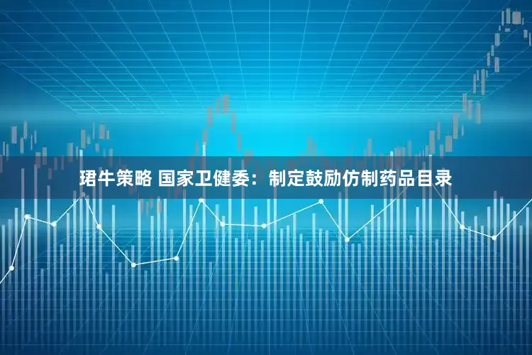 珺牛策略 国家卫健委：制定鼓励仿制药品目录