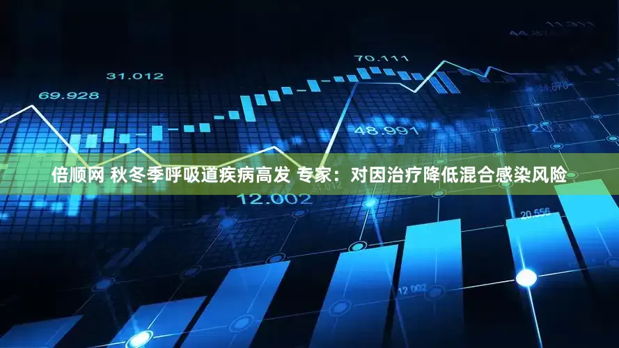 倍顺网 秋冬季呼吸道疾病高发 专家：对因治疗降低混合感染风险