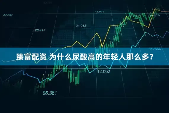 臻富配资 为什么尿酸高的年轻人那么多？