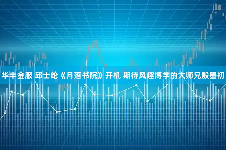华丰金服 邱士纶《月落书院》开机 期待风趣博学的大师兄殷墨初