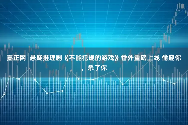 嘉正网  悬疑推理剧《不能犯规的游戏》番外重磅上线 偷窥你，杀了你