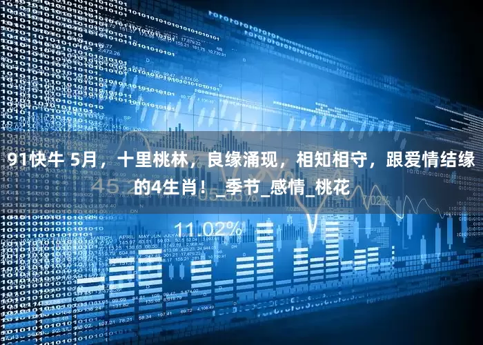 91快牛 5月，十里桃林，良缘涌现，相知相守，跟爱情结缘的4生肖！_季节_感情_桃花