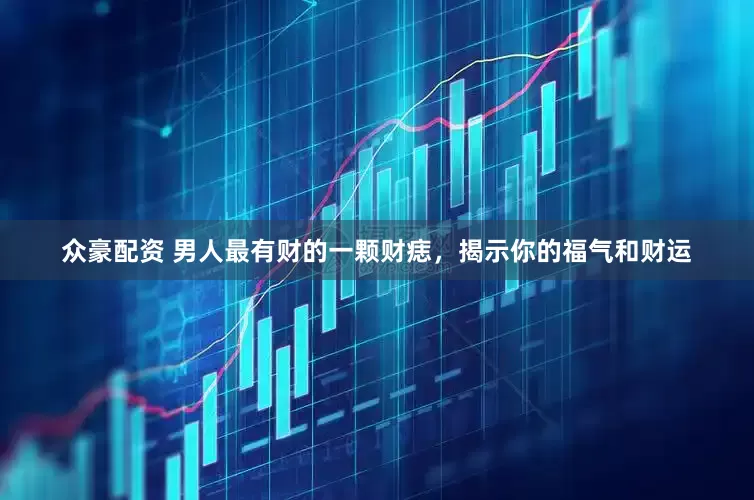 众豪配资 男人最有财的一颗财痣，揭示你的福气和财运