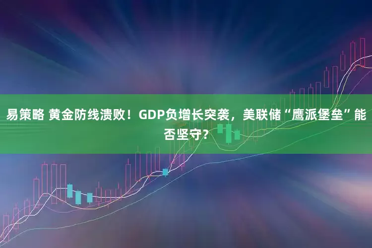 易策略 黄金防线溃败！GDP负增长突袭，美联储“鹰派堡垒”能否坚守？