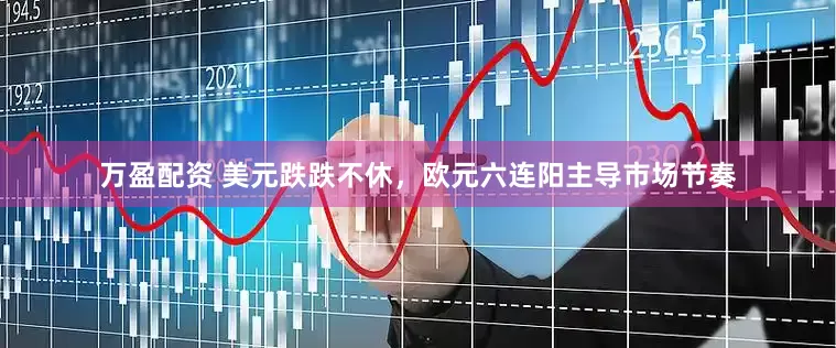 万盈配资 美元跌跌不休，欧元六连阳主导市场节奏