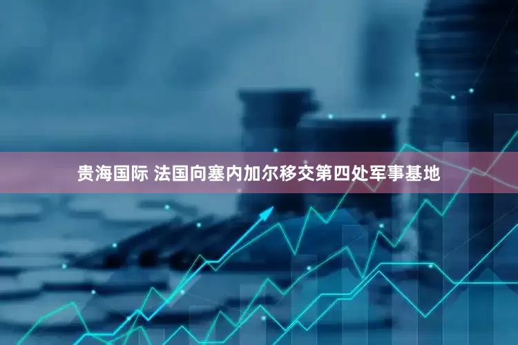 贵海国际 法国向塞内加尔移交第四处军事基地