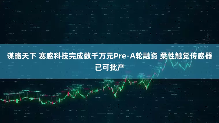 谋略天下 赛感科技完成数千万元Pre-A轮融资 柔性触觉传感器已可批产