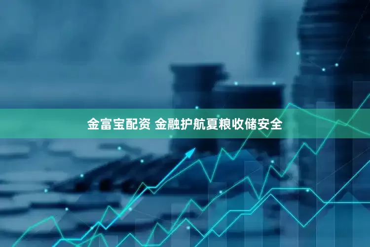 金富宝配资 金融护航夏粮收储安全