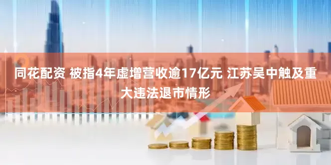 同花配资 被指4年虚增营收逾17亿元 江苏吴中触及重大违法退市情形