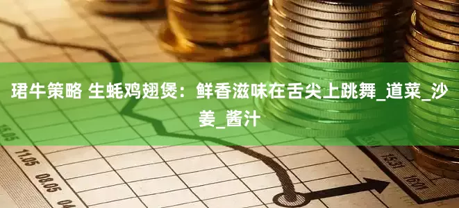 珺牛策略 生蚝鸡翅煲：鲜香滋味在舌尖上跳舞_道菜_沙姜_酱汁