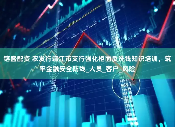 镕盛配资 农发行靖江市支行强化柜面反洗钱知识培训，筑牢金融安全防线_人员_客户_风险