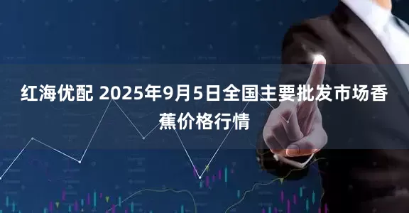红海优配 2025年9月5日全国主要批发市场香蕉价格行情