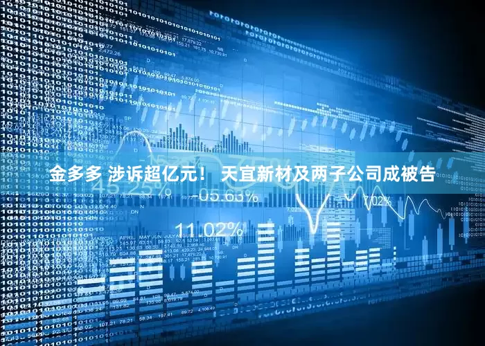 金多多 涉诉超亿元！ 天宜新材及两子公司成被告