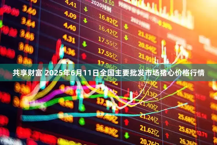 共享财富 2025年6月11日全国主要批发市场猪心价格行情