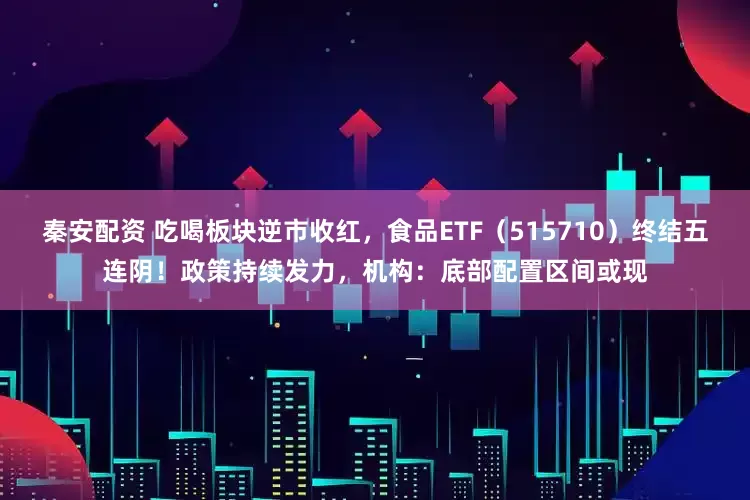 秦安配资 吃喝板块逆市收红,食品ETF(515710)终结五连阴!政策持续发力,机构:底部配置区间或现