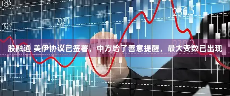 股融通 美伊协议已签署，中方给了善意提醒，最大变数已出现