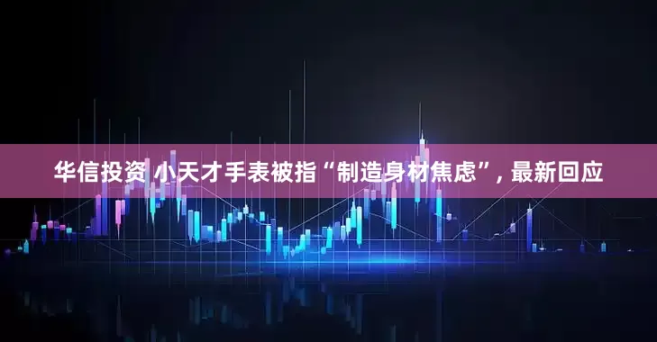 华信投资 小天才手表被指“制造身材焦虑”, 最新回应