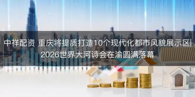 中祥配资 重庆将提质打造10个现代化都市风貌展示区|2026世界大河诗会在渝圆满落幕